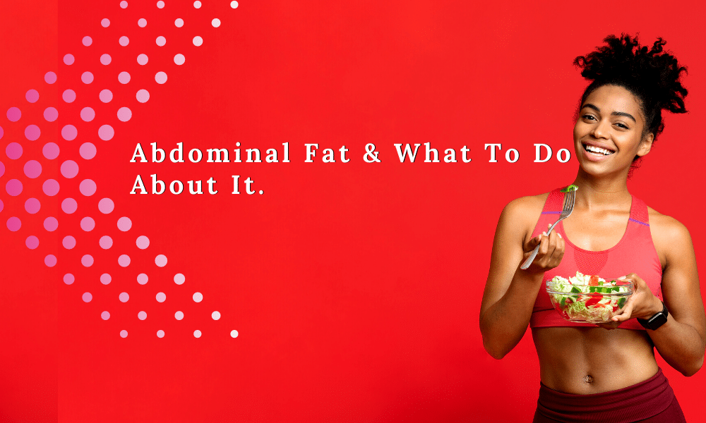 Belly Fat: Abdominal Fat And What To Do About It.