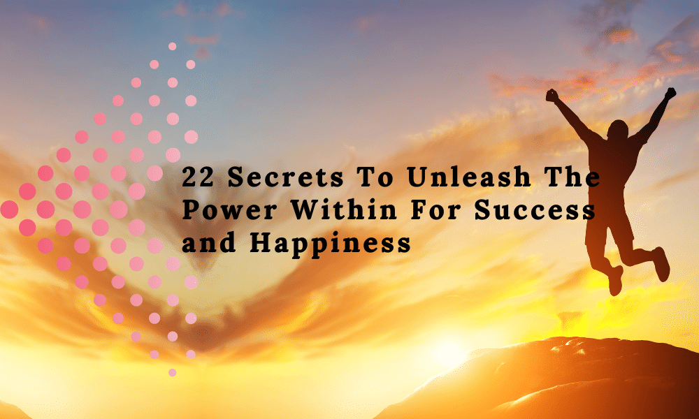 22 Secrets To Unleash The Power Within For Success and Happiness