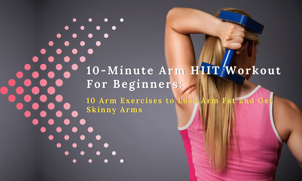 10-Minute Arm HIIT Workout For Beginners: 10 Arm Exercises to Lose Arm Fat and Get Skinny Arms